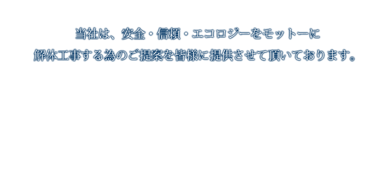 当社は、安心・信頼・エコロジーをモットーに解体工事する為のご提案を皆様に提供させて頂いております。