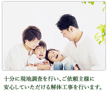 十分に現地調査を行い、ご依頼主様に
安心していただける解体工事を行います。